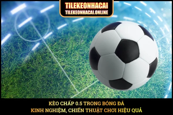 Kèo Chấp 0.5 Trong Bóng Đá - Kinh Nghiệm, Chiến Thuật Chơi Hiệu Quả