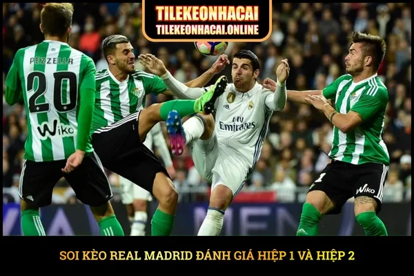 Soi kèo Real Madrid đánh giá hiệp 1 và hiệp 2